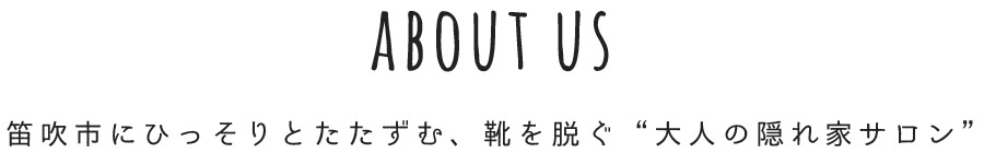 ABOUT US 甲府市にひっそりとたたずむ、靴を脱ぐ“大人の隠れ家サロン”