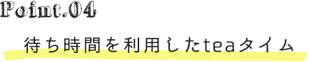 point04待ち時間を利用したteaタイム